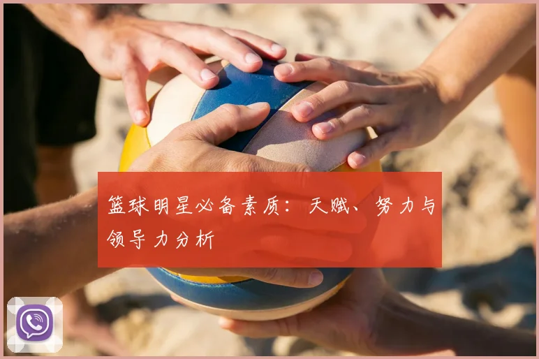 篮球明星必备素质：天赋、努力与领导力分析