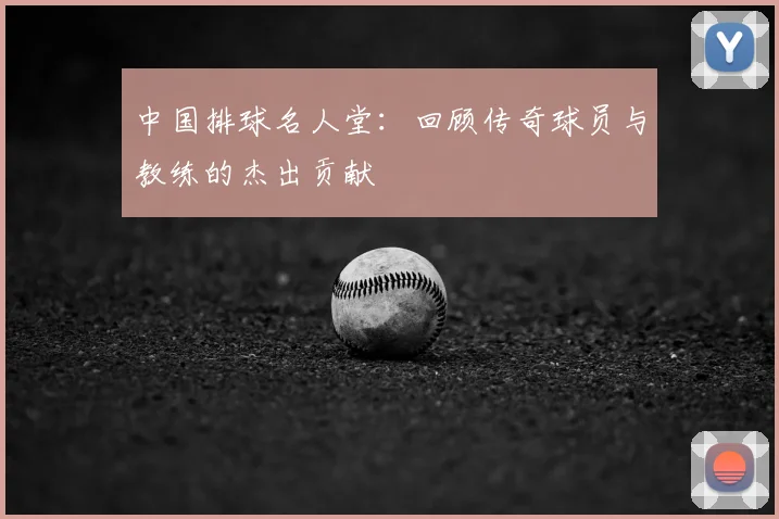 中国排球名人堂：回顾传奇球员与教练的杰出贡献